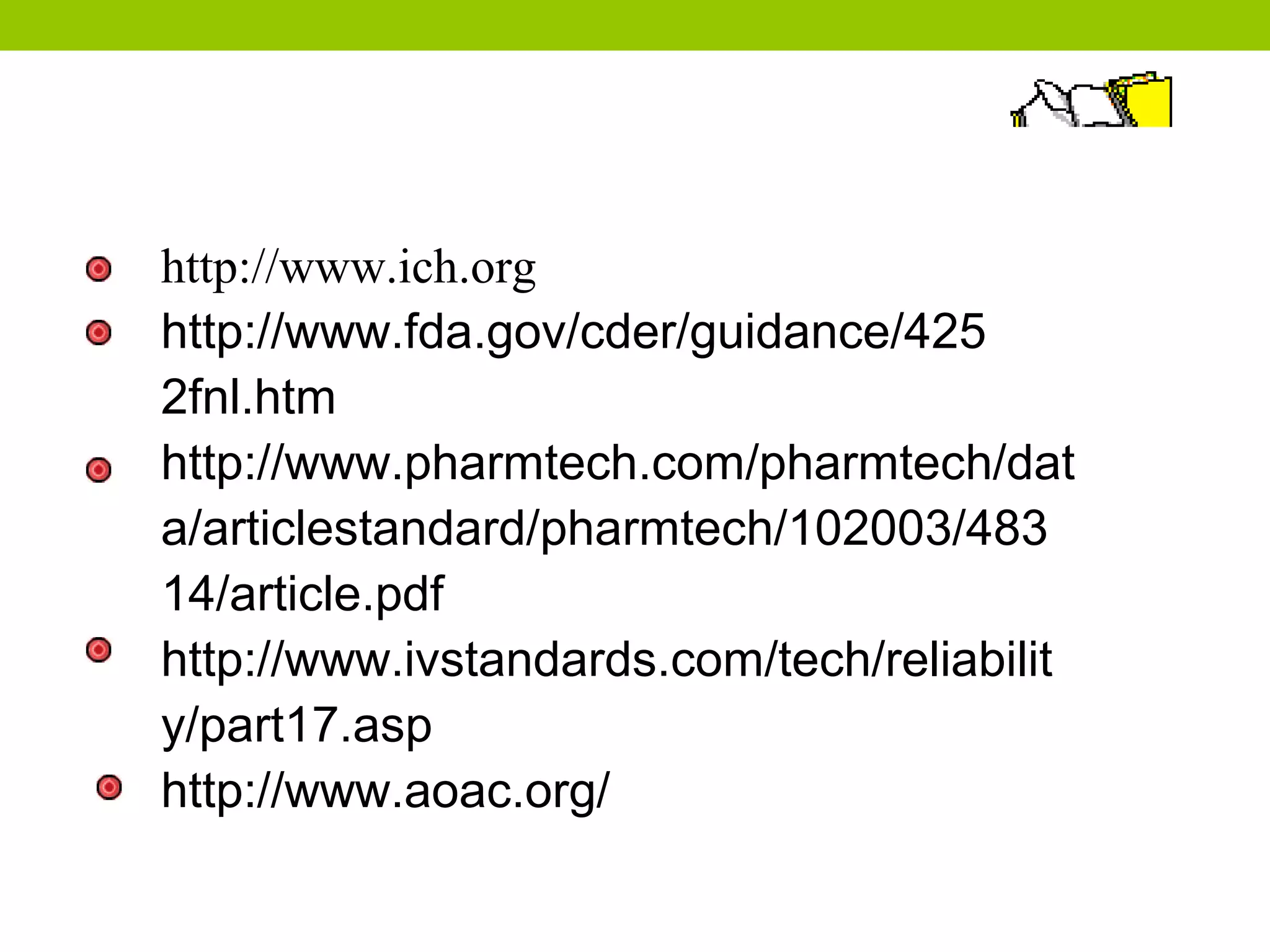 http://www.ich.org
http://www.fda.gov/cder/guidance/425
2fnl.htm
http://www.pharmtech.com/pharmtech/dat
a/articlestandard/pharmtech/102003/483
14/article.pdf
http://www.ivstandards.com/tech/reliabilit
y/part17.asp
http://www.aoac.org/
 
