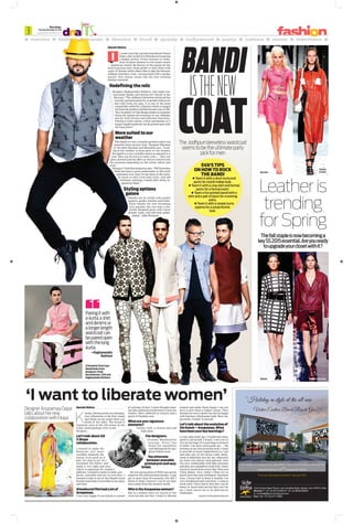 Mumbai,
Thursday,November20,2014
epaper.dnaindia.com
after
3
ManishMishra
K
itschy, vibrant prints on contempo-
rary silhouettes is the ﬁrst visual
that ﬂoats on the mind when you
think of her label. The brand is
regularly seen in the 150 stores of the
iconic Anthropologie. Over to the
designer...
Let’stalkaboutAD
XEkaya
collaboration.
I wanted to make the
Benarasi sari more
youthful. Honestly, Be-
narasi is as good as it
gets, it’s close to art. So I
reworked the fabric and
made it very light and sexy,
which is important for women I
address. I wanted to make it subtle, gor-
geous, wearable and not in-your-face. I
wanted to take it out of the shaadi/event
bracket and make it wearable at any place
and time.
Khoobsuratfilmhadalotof
Anupamaa.
I was very happy. It was kitsch to a point
of extreme. In fact, I never thought some-
one like a Kareena would want to wear my
clothes. She’s addicted to colours and a
spirit of freedom now.
Whatareyoursignature
elements?
Colour, craft, a certain ease and
high glam.
Favdesigners.
Vivienne Westwood for
courage, Dries Van
Noten for sensibility
and Sabyasachi for gor-
geous Indian wear.
Youalternate
betweenwearable
printedpretandsexy
bridal.
My last spring show at Wills was purely
aimed at the international market. I sup-
ply to more than 20 countries. For fall, I
think of India, however a lot of my busi-
ness comes from the western world.
WhoistheAnupamaawoman?
She is a woman who’s in search of her
roots but also set free. I want to liberate
women and make them happy. I am not
here to give them a higher status. They
should not worry about size but be happy
with having a wholesome body. More im-
portantly, a belief in herself.
Let’stalkabouttheevolutionof
thebrand—Anupamaa.What
havebeenyourkeylearnings?
A year-and-a-half ago, I would have hesi-
tated to call myself a brand. I owe a lot of
it to my heritage. It’s a privilege to be born
in India. I do have social goals too — the
artisans in my own printing units. I want
to provide as much employment as I can
and take care of the dying crafts. Bolly-
wood is deﬁnitely new for me, otherwise
my focus was always international. Now
I’m very comfortable with ﬁlm actresses
and they are a delight to work with. I have
learnt so much from actors like Tabu and
Vidya Balan. Also, today’s films are so
much more fun and intelligent. Business
wise, I know how to keep it healthy. I’m
very disciplined and consistent. I come to
work early. I have learnt that they can be
better or worse than me but they can’t be
me. I have learnt not to be deterred by
challenges.
manish.mishra@dnaindia.net
ManishMishra
t wasn’t just the current heartthrob Fawad
Khan, who rocked it in Khoobsurat essaying
a dapper prince. From runways to racks,
from sit-down dinners to red carpet events
— bandis are clearly the ﬂavour of the season for the
style-conscious men. Some prefer to wear them with
a pair of denims while others like to take the dressier
Jodhpur breeches route. Accessorised with a pocket
square, this classic seems like the new evening
homme essential.
Redefining the relic
Designer Raghavendra Rathore, who made cus-
tom-made bandis and denims for Fawad in the
ﬁlm says, “The Jodhpuri sleeveless waistcoat has
recently gained popularity as people rediscover
this relic from our past, it is one of the most
compatible outﬁts for a lifestyle which is hinged
between the modern and the ancient way of life.
The versatility of this design makes it a popular
choice for almost all occasions on our calendar
and for both formal and informal functions.
Pairing it with a kurta, a shirt and denims or a
longer length waistcoat can be paired open with
the long kurta.”
More suited to our
weather
The bandi is a very versatile garment and it can
instantly dress up your look . Designer Shyamal
of the label Shyamal and Bhumika says, “Look-
ing at the weather in most parts of our country,
the bandi is a very suitable option as opposed to a
coat. They can be worn in many ways — they can
give a formal look for ofﬁce as well as a festive look
for occasions depending on the colour, fabric and
style.”
Designer Vivek Karunakaran says, “PM Narendra
Modi has been a great ambassador to this style
statement ever since he has been in the news.
So much so that I even had a four- year-old
customer wanting a bandi after being in-
spired by Modi.”
Styling options
galore
“Bandis can be styled with pocket
squares, pocket watches and stoles.
Since bandis are now becoming
very popular, one can have a dis-
tinctly designed piece with velvet
details, tucks, and still look under-
stated,” adds Shyamal.
TheJodhpurisleevelesswaistcoat
seemstobetheultimateparty
pickformen
BANDI
ISTHENEW
COAT
SVA’S TIPS
ON HOW TO ROCK
THE BANDI
Team it with a short kurta and
pants for stylish Indian look.
Team it with a crisp shirt and formal
pants for a formal event.
Team a fun printed bandi with a
shirt and a pair of jeans for a evening
party.
Team it with a simple kurta
pyjama for a pooja festive
look.
Pairingitwith
akurta,ashirt
anddenimsor
alongerlength
waistcoatcan
bepairedopen
withthelong
kurta.
—Raghavendra
Rathore
Leatheris
trending
forSpring
Thefallstapleisnowbecominga
keySS2015essential.Areyouready
toupgradeyourclosetwithit?
‘I want to liberate women’
DesignerAnupamaaDayal
talksabouthernew
collaborationwithEkaya
Moschino
Proenza
Schouler
Balmain ChristopherKane
(Clockwise from top)
Bandi looks from
designers Vivek
Karunakaran, SVA and
Raghavendra Rathore
I
 
