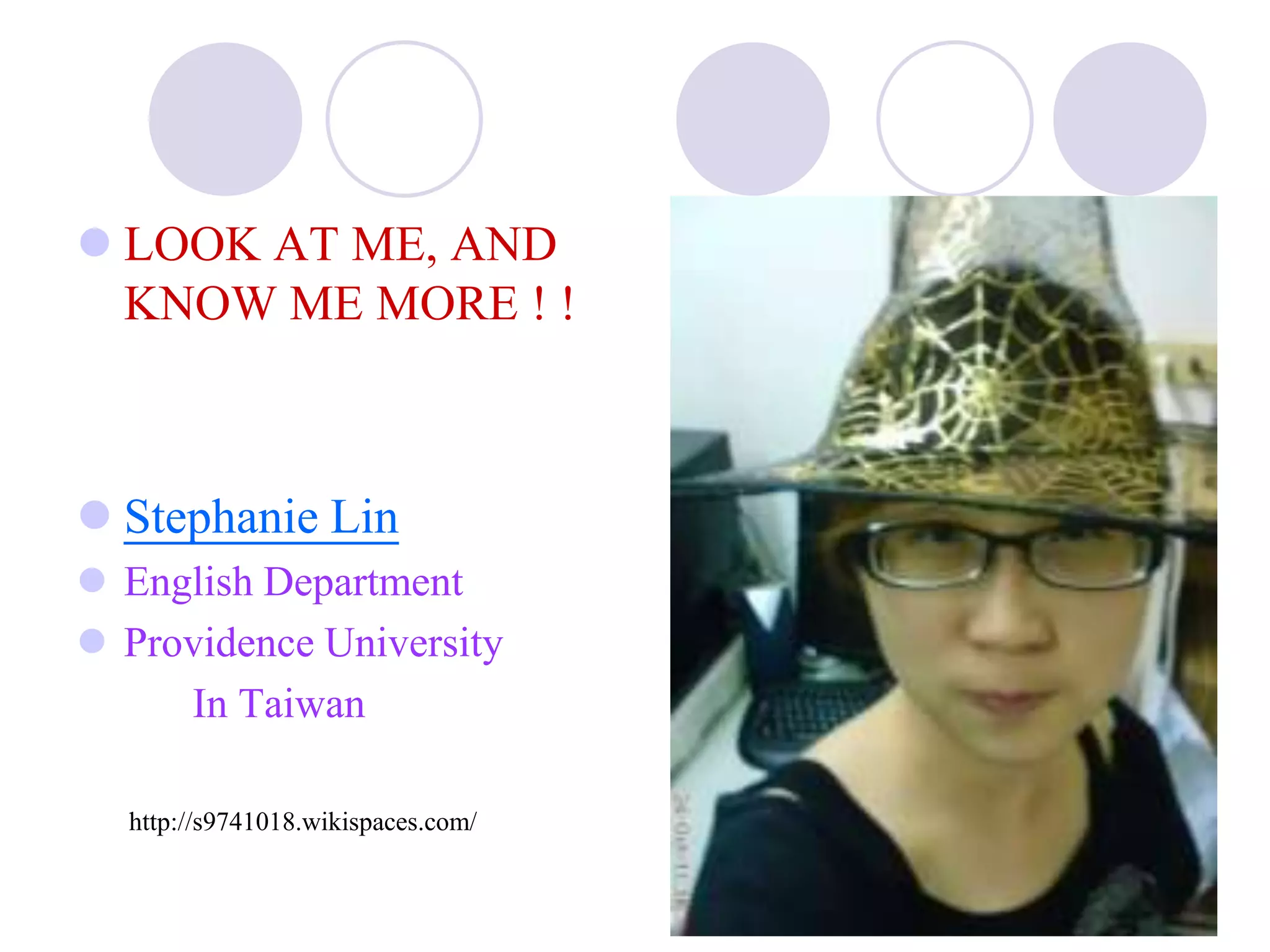  LOOK AT ME, AND
  KNOW ME MORE ! !



 Stephanie Lin
 English Department
 Providence University
     In Taiwan

  http://s9741018.wikispaces.com/
 