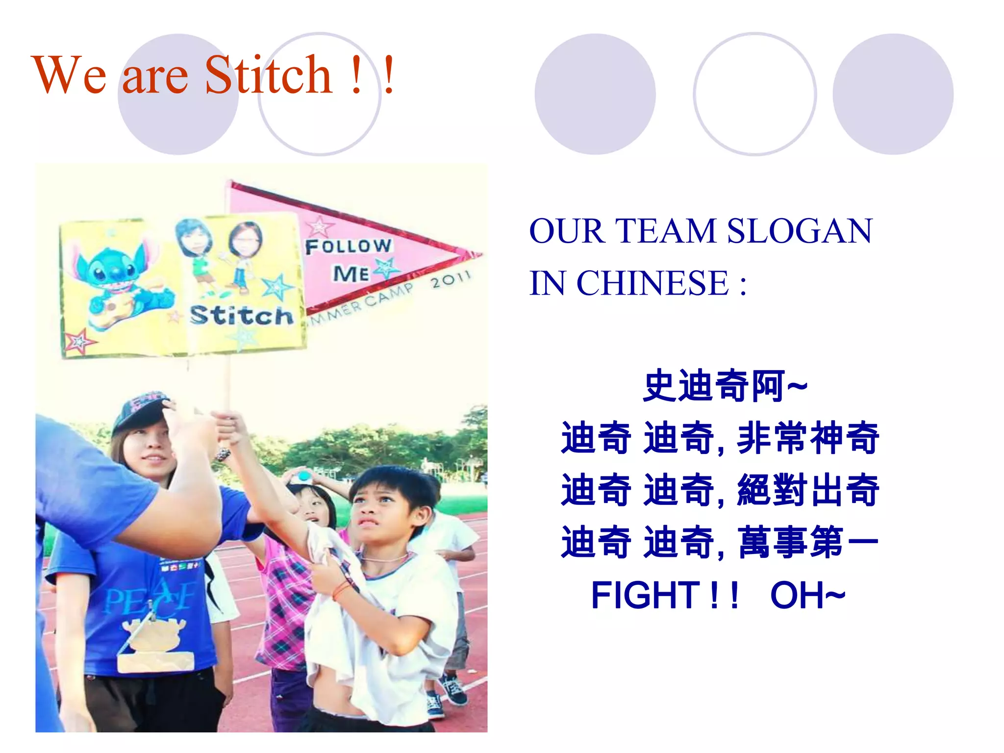We are Stitch ! !

                    OUR TEAM SLOGAN
                    IN CHINESE :

                         史迪奇阿~
                     迪奇 迪奇, 非常神奇
                     迪奇 迪奇, 絕對出奇
                     迪奇 迪奇, 萬事第一
                      FIGHT ! ! OH~
 