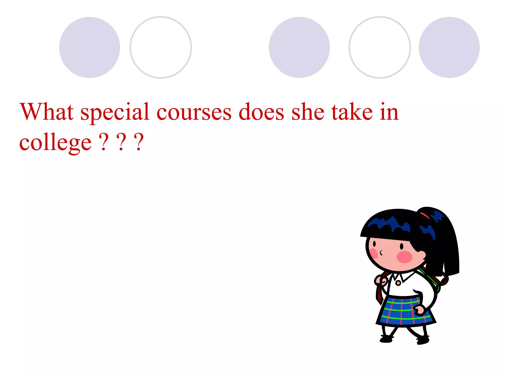 What special courses does she take in
college ? ? ?
 