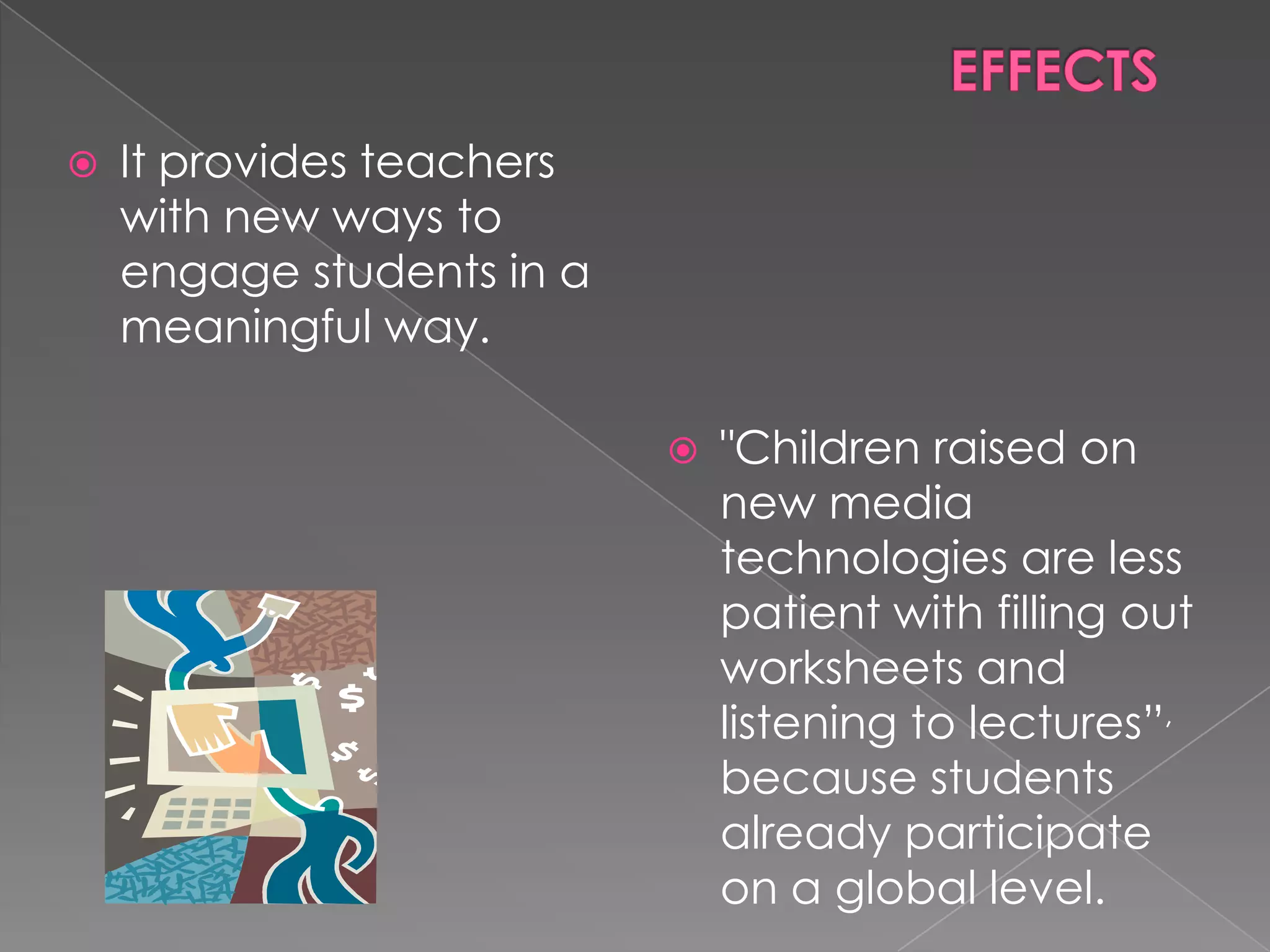  It provides teachers
with new ways to
engage students in a
meaningful way.
"Children raised on
new media
technologies are less
patient with filling out
worksheets and
listening to lectures”,
because students
already participate
on a global level.