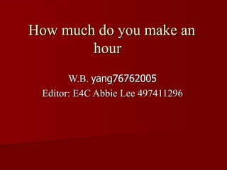 How much do you make an
        hour
       W.B. yang76762005
 Editor: E4C Abbie Lee 497411296
 