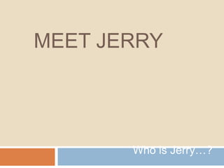 Meet Jerry Who is Jerry…? 