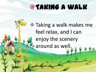 Taking a walk

Taking a walk makes me
feel relax, and I can
enjoy the scenery
around as well.
 