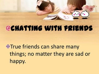 chatting with friends

True friends can share many
things; no matter they are sad or
happy.
 