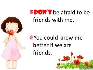 Don’t be afraid to be
friends with me.

You could know me
better if we are
friends.
 