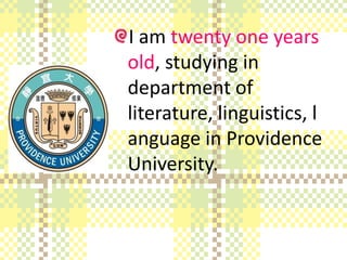 I am twenty one years
old, studying in
department of
literature, linguistics, l
anguage in Providence
University.
 