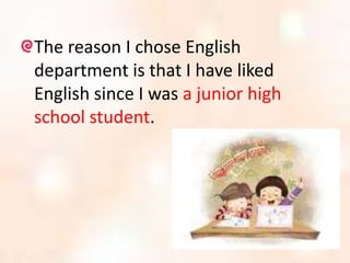 The reason I chose English
department is that I have liked
English since I was a junior high
school student.
 