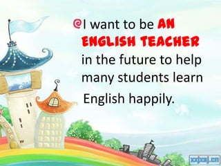 I want to be an
English teacher
in the future to help
many students learn
English happily.
 