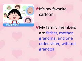 It’s my favorite
cartoon.

My family members
are father, mother,
grandma, and one
older sister, without
grandpa.
 