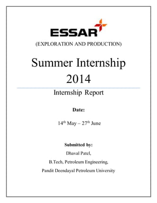(EXPLORATION AND PRODUCTION)
Summer Internship
2014
Internship Report
Date:
14th
May – 27th
June
Submitted by:
Dhaval Patel,
B.Tech, Petroleum Engineering,
Pandit Deendayal Petroleum University
 