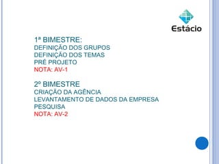 1ª BIMESTRE:
DEFINIÇÃO DOS GRUPOS
DEFINIÇÃO DOS TEMAS
PRÉ PROJETO
NOTA: AV-1

2º BIMESTRE
CRIAÇÃO DA AGÊNCIA
LEVANTAMENTO DE DADOS DA EMPRESA
PESQUISA
NOTA: AV-2
 