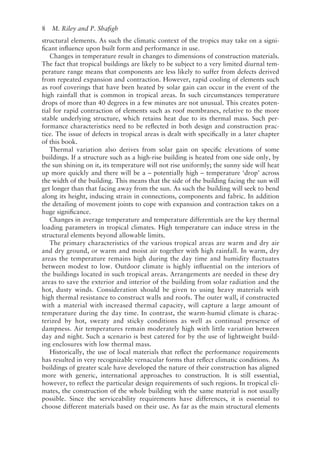 8   M. Riley and P. Shafigh
structural elements. As such the climatic context of the tropics may take on a signi-
ficant influence upon built form and performance in use.
Changes in temperature result in changes to dimensions of construction materials.
The fact that tropical buildings are likely to be subject to a very limited diurnal tem-
perature range means that components are less likely to suffer from defects derived
from repeated expansion and contraction. However, rapid cooling of elements such
as roof coverings that have been heated by solar gain can occur in the event of the
high rainfall that is common in tropical areas. In such circumstances temperature
drops of more than 40 degrees in a few minutes are not unusual. This creates poten-
tial for rapid contraction of elements such as roof membranes, relative to the more
stable underlying structure, which retains heat due to its thermal mass. Such per-
formance characteristics need to be reflected in both design and construction prac-
tice. The issue of defects in tropical areas is dealt with specifically in a later chapter
of this book.
Thermal variation also derives from solar gain on specific elevations of some
buildings. If a structure such as a high-rise building is heated from one side only, by
the sun shining on it, its temperature will not rise uniformly; the sunny side will heat
up more quickly and there will be a – potentially high – temperature ‘drop’ across
the width of the building. This means that the side of the building facing the sun will
get longer than that facing away from the sun. As such the building will seek to bend
along its height, inducing strain in connections, components and fabric. In addition
the detailing of movement joints to cope with expansion and contraction takes on a
huge significance.
Changes in average temperature and temperature differentials are the key thermal
loading parameters in tropical climates. High temperature can induce stress in the
structural elements beyond allowable limits.
The primary characteristics of the various tropical areas are warm and dry air
and dry ground, or warm and moist air together with high rainfall. In warm, dry
areas the temperature remains high during the day time and humidity fluctuates
between modest to low. Outdoor climate is highly influential on the interiors of
the buildings located in such tropical areas. Arrangements are needed in these dry
areas to save the exterior and interior of the building from solar radiation and the
hot, dusty winds. Consideration should be given to using heavy materials with
high thermal resistance to construct walls and roofs. The outer wall, if constructed
with a material with increased thermal capacity, will capture a large amount of
temperature during the day time. In contrast, the warm-­
humid climate is charac-
terized by hot, sweaty and sticky conditions as well as continual presence of
dampness. Air temperatures remain moderately high with little variation between
day and night. Such a scenario is best catered for by the use of lightweight build-
ing enclosures with low thermal mass.
Historically, the use of local materials that reflect the performance requirements
has resulted in very recognizable vernacular forms that reflect climatic conditions. As
buildings of greater scale have developed the nature of their construction has aligned
more with generic, international approaches to construction. It is still essential,
however, to reflect the particular design requirements of such regions. In tropical cli-
mates, the construction of the whole building with the same material is not usually
possible. Since the serviceability requirements have differences, it is essential to
choose different materials based on their use. As far as the main structural elements
 