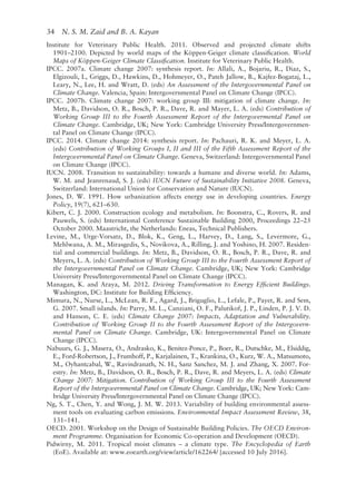 34   N. S. M. Zaid and B. A. Kayan
Institute for Veterinary Public Health. 2011. Observed and projected climate shifts
1901–2100. Depicted by world maps of the Köppen-Geiger climate classification. World
Maps of Köppen-Geiger Climate Classification. Institute for Veterinary Public Health.
IPCC. 2007a. Climate change 2007: synthesis report. In: Allali, A., Bojariu, R., Diaz, S.,
Elgizouli, I., Griggs, D., Hawkins, D., Hohmeyer, O., Pateh Jallow, B., Kajfez-­
Bogataj, L.,
Leary, N., Lee, H. and Wratt, D. (eds) An Assessment of the Intergovernmental Panel on
Climate Change. Valencia, Spain: Intergovernmental Panel on Climate Change (IPCC).
IPCC. 2007b. Climate change 2007: working group III: mitigation of climate change. In:
Metz, B., Davidson, O. R., Bosch, P. R., Dave, R. and Mayer, L. A. (eds) Contribution of
Working Group III to the Fourth Assessment Report of the Intergovermental Panel on
Climate Change. Cambridge, UK; New York: Cambridge University Press/Intergovernmen-
tal Panel on Climate Change (IPCC).
IPCC. 2014. Climate change 2014: synthesis report. In: Pachauri, R. K. and Meyer, L. A.
(eds) Contribution of Working Groups I, II and III of the Fifth Assessment Report of the
Intergovernmental Panel on Climate Change. Geneva, Switzerland: Intergovernmental Panel
on Climate Change (IPCC).
IUCN. 2008. Transition to sustainability: towards a humane and diverse world. In: Adams,
W. M. and Jeanrenaud, S. J. (eds) IUCN Future of Sustainability Initiative 2008. Geneva,
Switzerland: International Union for Conservation and Nature (IUCN).
Jones, D. W. 1991. How urbanization affects energy use in developing countries. Energy
Policy, 19(7), 621–630.
Kibert, C. J. 2000. Construction ecology and metabolism. In: Boonstra, C., Rovers, R. and
Pauwels, S. (eds) International Conference Sustainable Building 2000, Proceedings 22–25
October 2000. Maastricht, the Netherlands: Eneas, Technical Publishers.
Levine, M., Urge-­
Vorsatz, D., Blok, K., Geng, L., Harvey, D., Lang, S., Levermore, G.,
Mehlwana, A. M., Mirasgedis, S., Novikova, A., Rilling, J. and Yoshino, H. 2007. Residen-
tial and commercial buildings. In: Metz, B., Davidson, O. R., Bosch, P. R., Dave, R. and
Meyers, L. A. (eds) Contribution of Working Group III to the Fourth Assessment Report of
the Intergovernmental Panel on Climate Change. Cambridge, UK; New York: Cambridge
University Press/Intergovernmental Panel on Climate Change (IPCC).
Managan, K. and Araya, M. 2012. Driving Transformation to Energy Efficient Buildings.
Washington, DC: Institute for Building Efficiency.
Mimura, N., Nurse, L., McLean, R. F., Agard, J., Briguglio, L., Lefale, P., Payet, R. and Sem,
G. 2007. Small islands. In: Parry, M. L., Canziani, O. F., Palutikof, J. P., Linden, P. J. V. D.
and Hanson, C. E. (eds) Climate Change 2007: Impacts, Adaptation and Vulnerability.
Contribution of Working Group II to the Fourth Assessment Report of the Intergovern-
mental Panel on Climate Change. Cambridge, UK: Intergovernmental Panel on Climate
Change (IPCC).
Nabuurs, G. J., Masera, O., Andrasko, K., Benitez-­
Ponce, P., Boer, R., Dutschke, M., Elsiddig,
E., Ford-­
Robertson, J., Frumhoff, P., Karjalainen, T., Krankina, O., Kurz, W. A., Matsumoto,
M., Oyhantcabal, W., Ravindranath, N. H., Sanz Sanchez, M. J. and Zhang, X. 2007. For-
estry. In: Metz, B., Davidson, O. R., Bosch, P. R., Dave, R. and Meyers, L. A. (eds) Climate
Change 2007: Mitigation. Contribution of Working Group III to the Fourth Assessment
Report of the Intergovernmental Panel on Climate Change. Cambridge, UK; New York: Cam-
bridge University Press/Intergovernmental Panel on Climate Change (IPCC).
Ng, S. T., Chen, Y. and Wong, J. M. W. 2013. Variability of building environmental assess-
ment tools on evaluating carbon emissions. Environmental Impact Assessment Review, 38,
131–141.
OECD. 2001. Workshop on the Design of Sustainable Building Policies. The OECD Environ-
ment Programme. Organisation for Economic Co-­
operation and Development (OECD).
Pidwirny, M. 2011. Tropical moist climates – a climate type. The Encyclopedia of Earth
(EoE). Available at: www.eoearth.org/view/article/162264/ [accessed 10 July 2016].
 