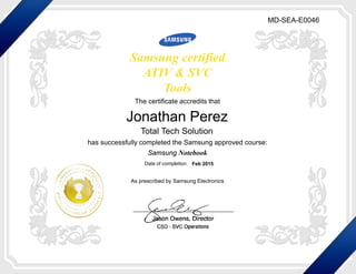 Samsung certified
ATIV & SVC
Tools
The certificate accredits that
has successfully completed the Samsung approved course:
Samsung Notebook
Date of completion:
As prescribed by Samsung Electronics
Jonathan Perez
Feb 2015
Jason Owens, Director
CSD - SVC Operations
MD-SEA-E0046
Total Tech Solution
 