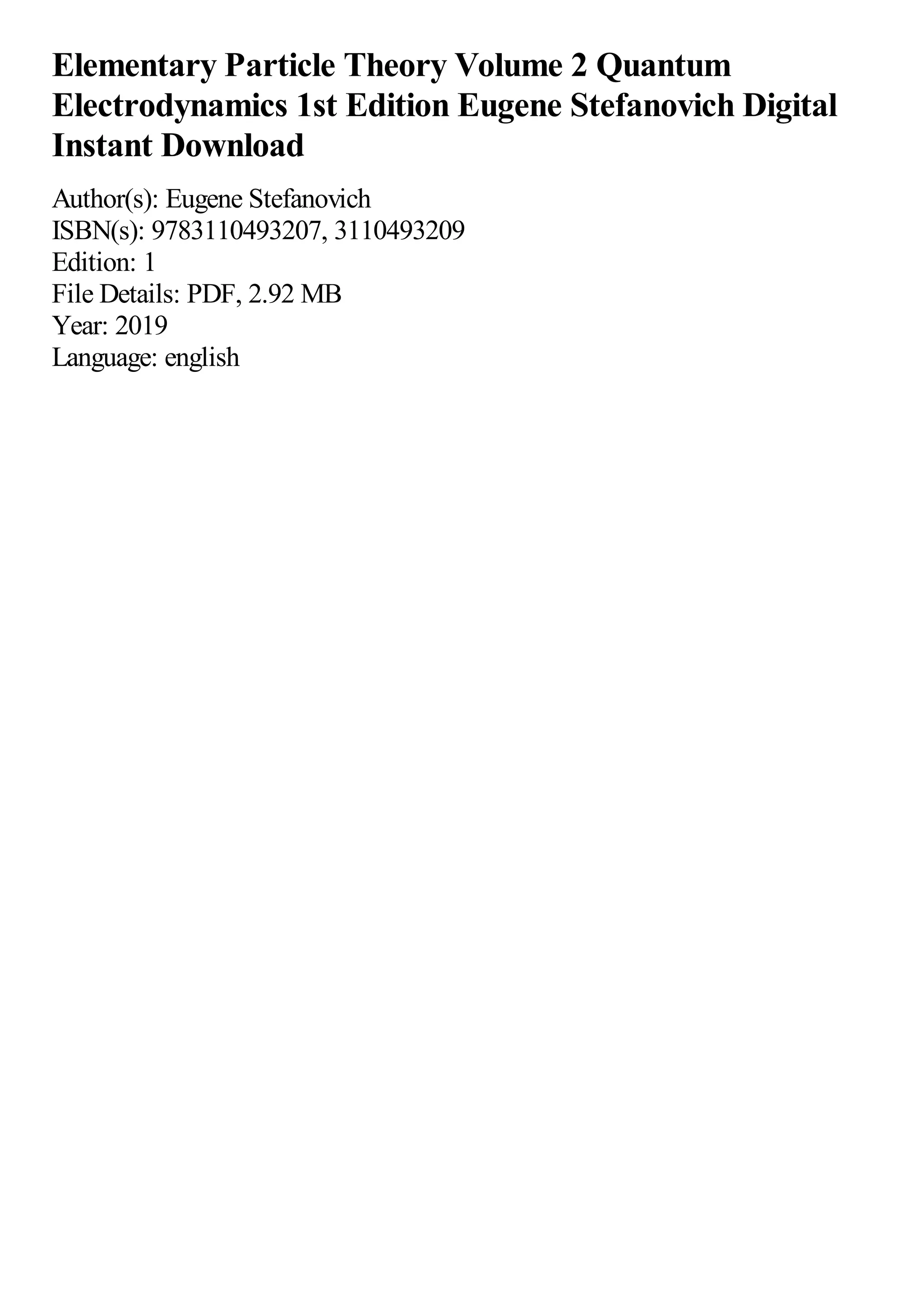 Elementary Particle Theory Volume 2 Quantum
Electrodynamics 1st Edition Eugene Stefanovich Digital
Instant Download
Author(s): Eugene Stefanovich
ISBN(s): 9783110493207, 3110493209
Edition: 1
File Details: PDF, 2.92 MB
Year: 2019
Language: english
 