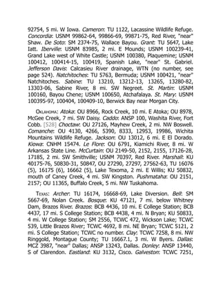 92754, 5 mi. W Iowa. Cameron: TU 1122, Lacassine Wildlife Refuge.
Concordia: USNM 99862-64, 99866-69, 99871-75, Red River, "near"
Shaw. De Soto: SM 2374-75, Wallace Bayou. Grant: TU 5647, Lake
Iatt. Iberville: USNM 83985, 2 mi. E Mounds; USNM 100239-41,
Grand Lake west of White Castle; USNM 100380, Plaquemine; USNM
100412, 100414-15, 100419, Spanish Lake, "near" St. Gabriel.
Jefferson Davis: Calcasieu River drainage, WTN (no number, see
page 524). Natchitoches: TU 5763, Bermuda; USNM 100421, "near"
Natchitoches. Sabine: TU 13210, 13212-13, 13265, 13280-82,
13303-06, Sabine River, 8 mi. SW Negreet. St. Martin: USNM
100160, Bayou Chene; USNM 100650, Atchafalaya. St. Mary: USNM
100395-97, 100404, 100409-10, Berwick Bay near Morgan City.
Oklahoma: Atoka: OU 8966, Rock Creek, 10 mi. E Atoka; OU 8978,
McGee Creek, 7 mi. SW Daisy. Caddo: ANSP 100, Washita River, Fort
Cobb. [528] Choctaw: OU 27126, Mayhew Creek, 2 mi. NW Boswell.
Comanche: OU 4130, 4266, 5390, 8333, 12953, 19986, Wichita
Mountains Wildlife Refuge. Jackson: OU 13012, 6 mi. E El Dorado.
Kiowa: CNHM 15474. Le Flore: OU 6791, Kiamichi River, 8 mi. W
Arkansas State Line. McCurtain: OU 2149-50, 2152, 2155, 17126-28,
17185, 2 mi. SW Smithville; USNM 70397, Red River. Marshall: KU
40175-76, 50830-31, 50847, OU 27290, 27297, 27562-63, TU 16076
(5), 16175 (6), 16662 (5), Lake Texoma, 2 mi. E Willis; KU 50832,
mouth of Caney Creek, 4 mi. SW Kingston. Pushmataha: OU 2151,
2157; OU 11365, Buffalo Creek, 5 mi. NW Tuskahoma.
Texas: Archer: TU 16174, 16668-69, Lake Diversion. Bell: SM
5667-69, Nolan Creek. Bosque: KU 47121, 7 mi. below Whitney
Dam, Brazos River. Brazos: BCB 4436, 10 mi. E College Station; BCB
4437, 17 mi. S College Station; BCB 4438, 4 mi. N Bryan; KU 50833,
4 mi. W College Station; SM 2556, TCWC 472, Wickson Lake; TCWC
539, Little Brazos River; TCWC 4692, 8 mi. NE Bryan; TCWC 5121, 2
mi. S College Station; TCWC no number. Clay: TCWC 7258, 8 mi. NW
Ringgold, Montague County; TU 16667.1, 3 mi. W Byers. Dallas:
MCZ 3987, "near" Dallas; ANSP 13243, Dallas. Donley: ANSP 13440,
S of Clarendon. Eastland: KU 3132, Cisco. Galveston: TCWC 7251,
 