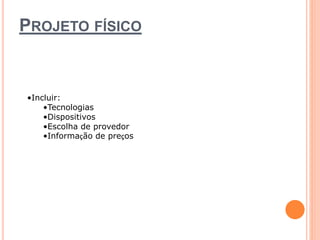PROJETO FÍSICO 
•Incluir: 
•Tecnologias 
•Dispositivos 
•Escolha de provedor 
•Informação de preços 
 