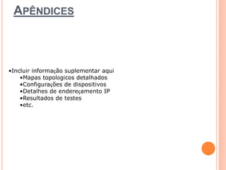 APÊNDICES 
•Incluir informação suplementar aqui 
•Mapas topológicos detalhados 
•Configurações de dispositivos 
•Detalhes de endereçamento IP 
•Resultados de testes 
•etc. 
 
