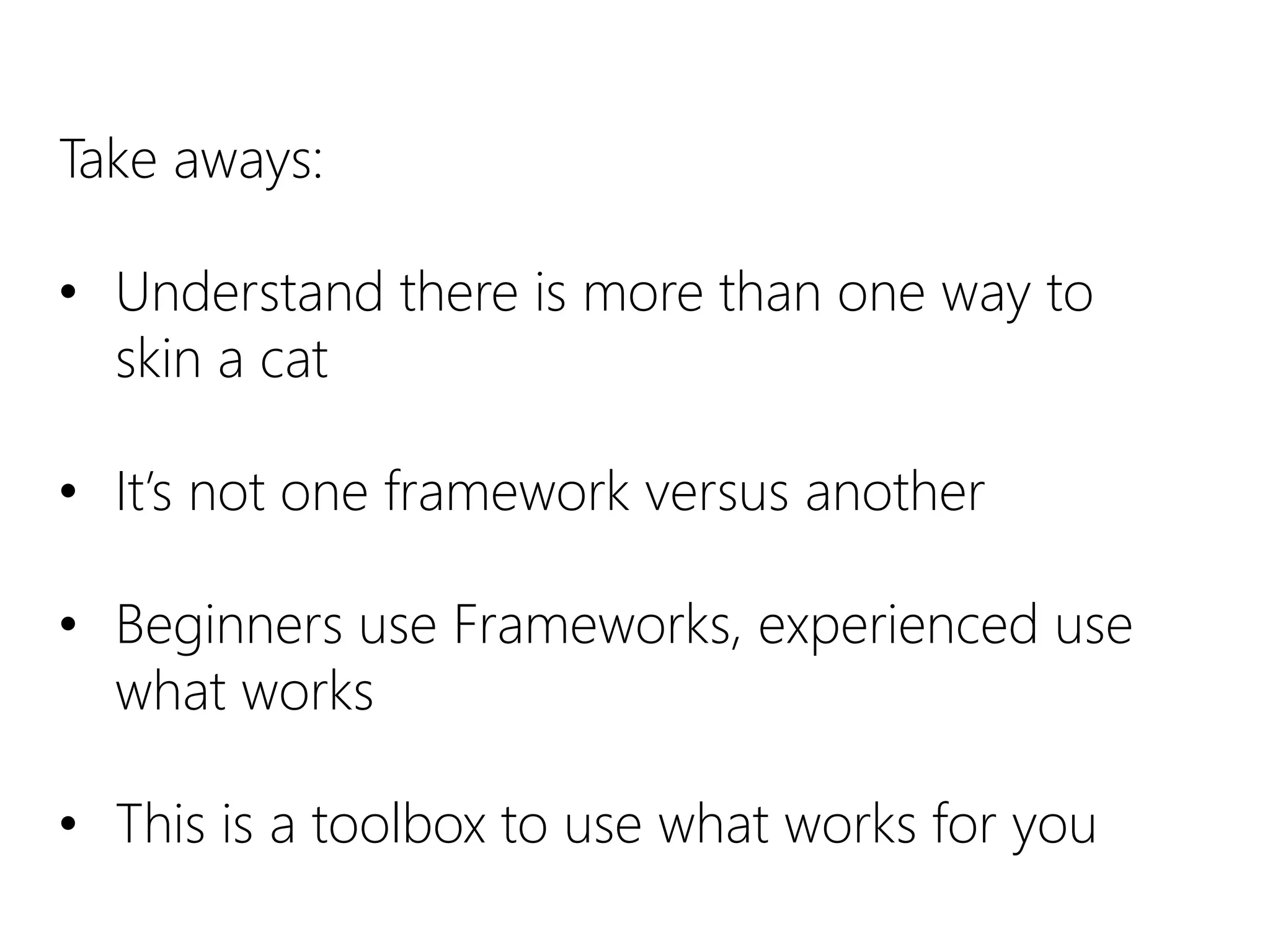 Take aways:
• Understand there is more than one way to
skin a cat
• It’s not one framework versus another
• Beginners use Frameworks, experienced use
what works
• This is a toolbox to use what works for you
 