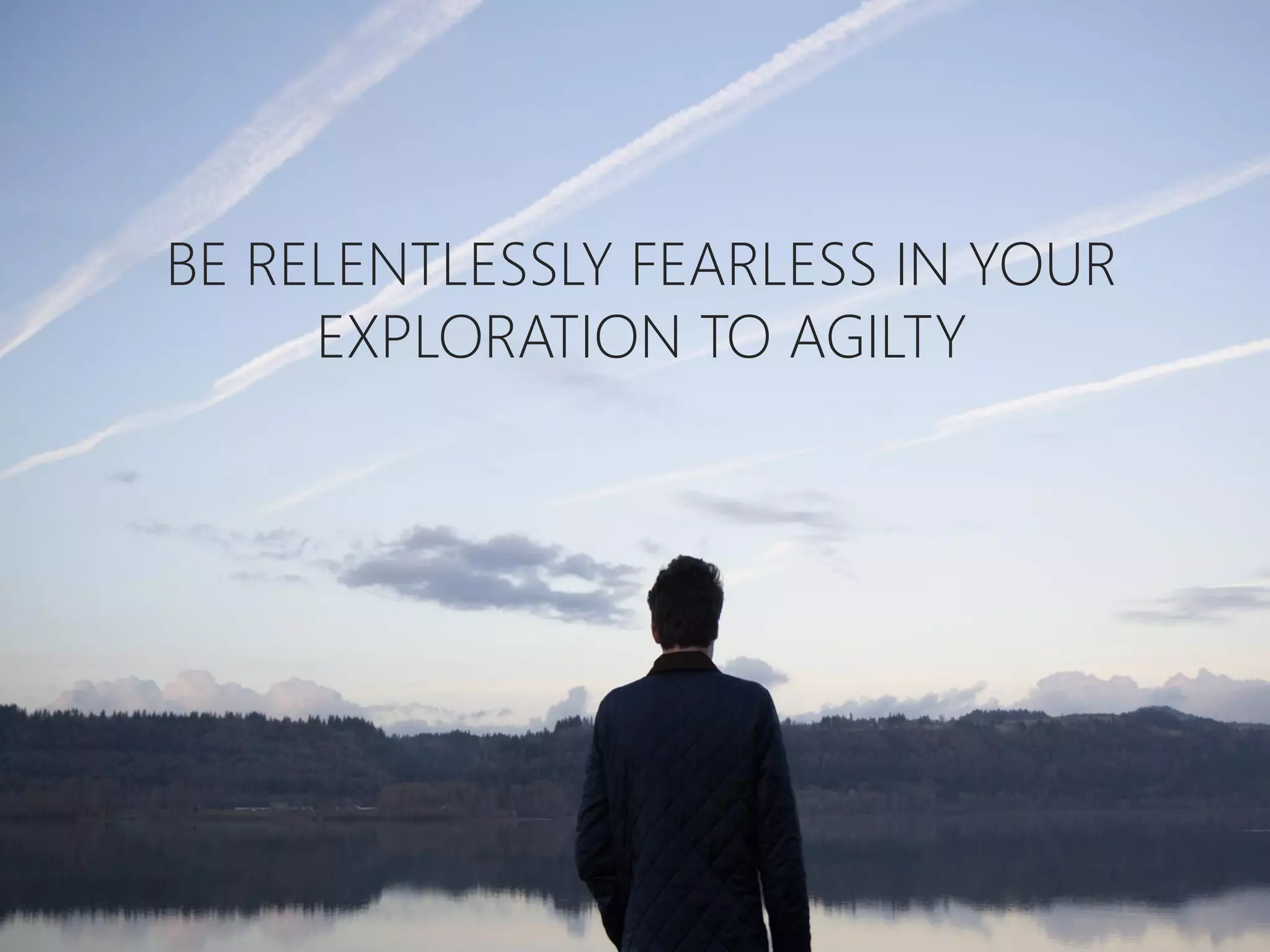 BE RELENTLESSLY FEARLESS IN YOUR
EXPLORATION TO AGILTY
 