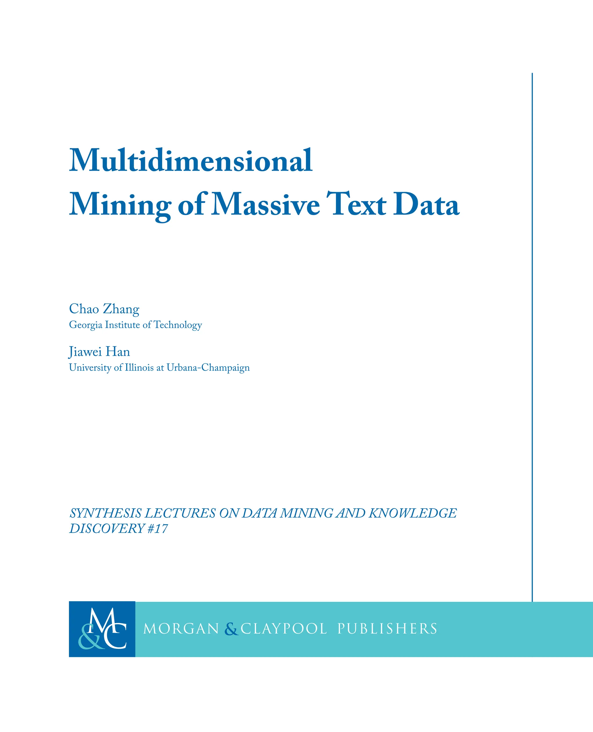 Multidimensional
Mining of Massive Text Data
Chao Zhang
Georgia Institute of Technology
Jiawei Han
University of Illinois at Urbana-Champaign
SYNTHESIS LECTURES ON DATA MINING AND KNOWLEDGE
DISCOVERY #17
C
M
& cLaypool
Morgan publishers
&
 