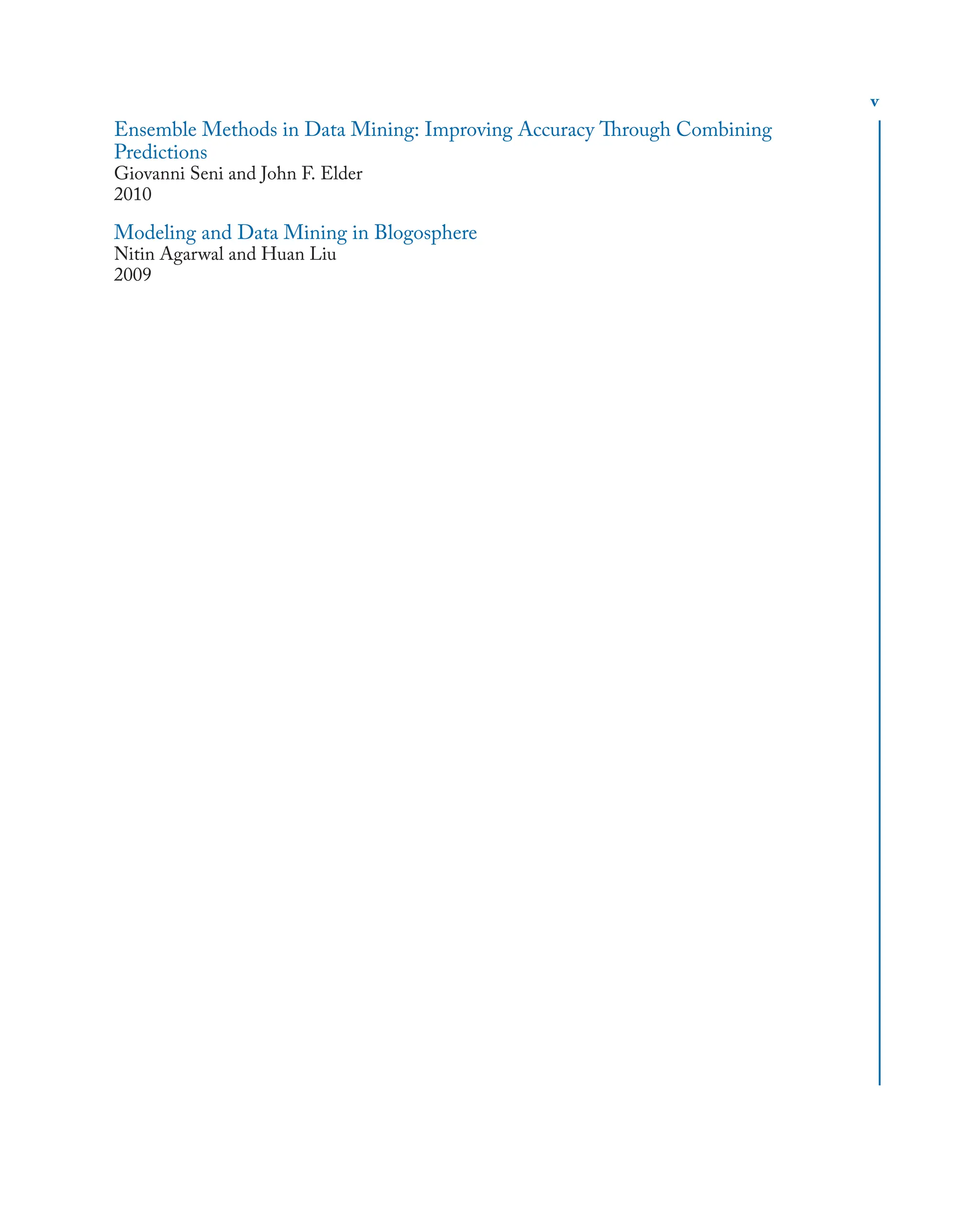 v
Ensemble Methods in Data Mining: Improving Accuracy Through Combining
Predictions
Giovanni Seni and John F. Elder
2010
Modeling and Data Mining in Blogosphere
Nitin Agarwal and Huan Liu
2009
 