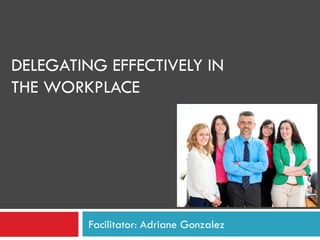 DELEGATING EFFECTIVELY IN
THE WORKPLACE
Facilitator: Adriane Gonzalez
 