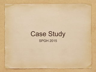 Case Study
SPGH 2015
 