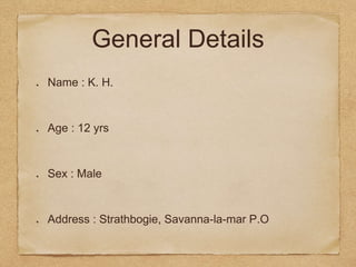 General Details
Name : K. H.
Age : 12 yrs
Sex : Male
Address : Strathbogie, Savanna-la-mar P.O
 
