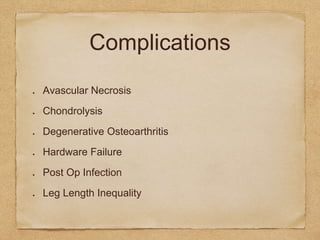 Complications
Avascular Necrosis
Chondrolysis
Degenerative Osteoarthritis
Hardware Failure
Post Op Infection
Leg Length Inequality
 
