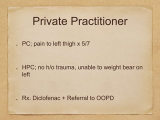 Private Practitioner
PC; pain to left thigh x 5/7
HPC; no h/o trauma, unable to weight bear on
left
Rx. Diclofenac + Referral to OOPD
 
