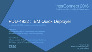 PDD-4932 : IBM Quick Deployer
An Automated CLM/CE Installation and Configuration Utility
Clare Carty
Senior Manager, DevOps Transformation and Enablement
IBM Watson Internet of Things Continuous Engineering
Thomas Piccoli
Software Architect, DevOps Transformation and Enablement
IBM Watson Internet of Things Continuous Engineering
 