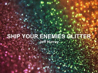 SHIP YOUR ENEMIES GLITTER
Jeff Hurray
 