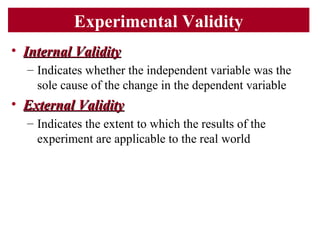 Experimental Validity
• Internal ValidityInternal Validity
– Indicates whether the independent variable was the
sole cause of the change in the dependent variable
• External ValidityExternal Validity
– Indicates the extent to which the results of the
experiment are applicable to the real world
 