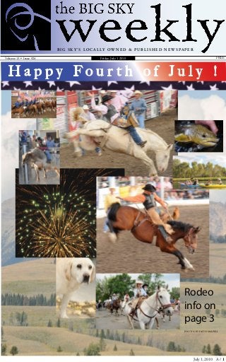 July 1, 2010 A / 
Rodeo
info on
page 3
Volume 13 • Issue #24 FREE
Big Sk y ’ s L o c a lly Ow n e d  pu bl i sh e d N e w s pa pe r
Friday, July 1 2010
H a p p y F o u r t h o f J u l y !
Photos by faith Malpeli
 