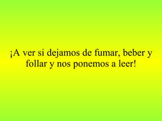 ¡A ver si dejamos de fumar, beber y follar y nos ponemos a leer! 
