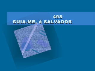 498498
GUIA-ME, ó SALVADORGUIA-ME, ó SALVADOR
 