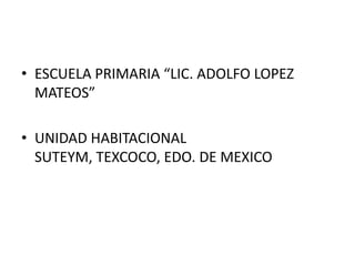 • ESCUELA PRIMARIA “LIC. ADOLFO LOPEZ
  MATEOS”

• UNIDAD HABITACIONAL
  SUTEYM, TEXCOCO, EDO. DE MEXICO
 