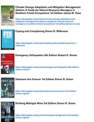 Climate Change Adaptation and Mitigation Management
Options A Guide for Natural Resource Managers in
Southern Forest Ecosystems 1st Edition James M. Vose
https://ebookgate.com/product/climate-change-adaptation-and-
mitigation-management-options-a-guide-for-natural-resource-
managers-in-southern-forest-ecosystems-1st-edition-james-m-vose/
Coping and Complaining Simon R. Wilkinson
https://ebookgate.com/product/coping-and-complaining-simon-r-
wilkinson/
Emergency Orthopedics 6th Edition Robert R. Simon
https://ebookgate.com/product/emergency-orthopedics-6th-edition-
robert-r-simon/
Daemons Are Forever 1st Edition Simon R. Green
https://ebookgate.com/product/daemons-are-forever-1st-edition-
simon-r-green/
Drinking Midnight Wine 3rd Edition Simon R. Green
https://ebookgate.com/product/drinking-midnight-wine-3rd-edition-
simon-r-green/
 
