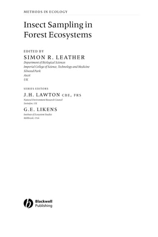 Insect Sampling in
Forest Ecosystems
EDITED BY
SIMON R. LEATHER
Department of Biological Sciences
Imperial College of Science, Technology and Medicine
Silwood Park
Ascot
UK
SERIES EDITORS
J.H. LAWTON C B E , F R S
Natural Environment Research Council
Swindon, UK
G.E. LIKENS
Institute of Ecosystem Studies
Millbrook, USA
METHODS IN ECOLOGY
 