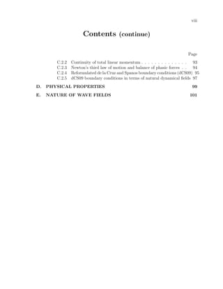 viii
Contents (continue)
Page
C.2.2 Continuity of total linear momentum . . . . . . . . . . . . . . 93
C.2.3 Newton’s third law of motion and balance of phasic forces . . 94
C.2.4 Reformulated de la Cruz and Spanos boundary conditions (dCS09) 95
C.2.5 dCS09 boundary conditions in terms of natural dynamical ﬁelds 97
D. PHYSICAL PROPERTIES 99
E. NATURE OF WAVE FIELDS 101
 