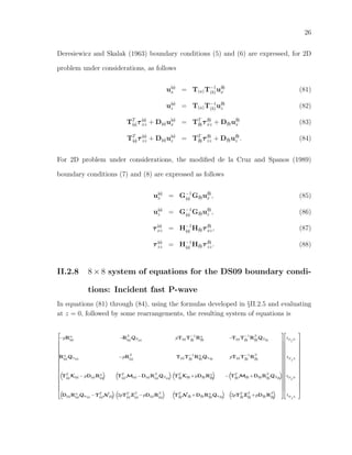 26
Deresiewicz and Skalak (1963) boundary conditions (5) and (6) are expressed, for 2D
problem under considerations, as follows
u(a)
x = T(a)T−1
(b)u(b)
x (81)
u(a)
z = T(a)T−1
(b)u(b)
z (82)
TT
(a)τ(a)
xz + D(a)u(a)
x = TT
(b)τ(b)
xz + D(b)u(b)
x (83)
TT
(a)τ(a)
zz + D(a)u(a)
z = TT
(b)τ(b)
zz + D(b)u(b)
z . (84)
For 2D problem under considerations, the modiﬁed de la Cruz and Spanos (1989)
boundary conditions (7) and (8) are expressed as follows
u(a)
x = G−1
(a) G(b)u(b)
x , (85)
u(a)
z = G−1
(a) G(b)u(b)
z , (86)
τ(a)
xz = H−1
(a) H(b)τ(b)
xz, (87)
τ(a)
zz = H−1
(a) H(b)τ(b)
zz. (88)
II.2.8 8 × 8 system of equations for the DS09 boundary condi-
tions: Incident fast P-wave
In equations (81) through (84), using the formulas developed in §II.2.5 and evaluating
at z = 0, followed by some rearrangements, the resulting system of equations is
2
6
6
6
6
6
6
6
6
6
6
6
6
6
6
6
6
6
6
4
−pRα
(a) −Rβ
(a)
Qβ(a)
pT(a)T−1
(b)
Rα
(b) −T(a)T−1
(b)
Rβ
(b)
Qβ(b)
Rα
(a)Qα(a)
−pRβ
(a)
T(a)T−1
(b)
Rα
(b)Qα(b)
pT(a)T−1
(b)
Rβ
(b)
“
TT
(a)K(a) − pD(a)Rα
(a)
” “
TT
(a)M(a) −D(a)Rβ
(a)
Qβ(a)
” “
TT
(b)K(b) +pD(b)Rα
(b)
”
−
“
TT
(b)M(b) +D(b)Rβ
(b)
Qβ(b)
”
“
D(a)Rα
(a)Qα(a)
−TT
(a)N (a)
” “
2pTT
(a)Zβ
(a)
−pD(a)Rβ
(a)
” “
TT
(b)N (b) +D(b)Rα
(b)Qα(b)
” “
2pTT
(b)Zβ
(b)
+pD(b)Rβ
(b)
”
3
7
7
7
7
7
7
7
7
7
7
7
7
7
7
7
7
7
7
5
2
6
6
6
6
6
6
6
6
6
6
6
6
6
6
6
6
6
6
4
rP
I
P
rP
I
S
tP
I
P
tP
I
S
3
7
7
7
7
7
7
7
7
7
7
7
7
7
7
7
7
7
7
5
 