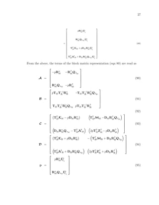 27
=
2
6
6
6
6
6
6
6
6
6
6
6
6
6
6
6
6
6
6
4
pRα
(a)Iin
PI
Rα
(a)Qα(a)
Iin
PI
TT
(a)K(a) + pD(a)Rα
(a)Iin
PI
TT
(a)N (a) + D(a)Rα
(a)Qα(a)
Iin
PI
3
7
7
7
7
7
7
7
7
7
7
7
7
7
7
7
7
7
7
5
(89)
From the above, the terms of the block matrix representation (eqn 80) are read as
A =






−pRα
(a) −Rβ
(a)Qβ(a)
Rα
(a)Qα(a)
−pRβ
(a)






(90)
B =






pT(a)T−1
(b) Rα
(b) −T(a)T−1
(b) Rβ
(b)Qβ(b)
T(a)T−1
(b) Rα
(b)Qα(b)
pT(a)T−1
(b) Rβ
(b)






(91)
(92)
C =






TT
(a)K(a) − pD(a)Rα
(a) TT
(a)M(a) −D(a)Rβ
(a)Qβ(a)
D(a)Rα
(a)Qα(a)
− TT
(a)N (a) 2pTT
(a)Zβ
(a)− pD(a)Rβ
(a)






(93)
D =






TT
(b)K(b) + pD(b)Rα
(b) − TT
(b)M(b) + D(b)Rβ
(b)Qβ(b)
TT
(b)N (b) + D(b)Rα
(b)Qα(b)
2pTT
(b)Zβ
(b) + pD(b)Rβ
(b)






(94)
p =






pRα
(a)Iin
PI
Rα
(a)Qα(a)
Iin
PI






(95)
 