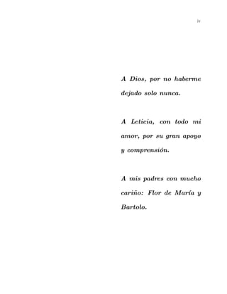 iv
A Dios, por no haberme
dejado solo nunca.
A Leticia, con todo mi
amor, por su gran apoyo
y comprensi´on.
A mis padres con mucho
cari˜no: Flor de Mar´ıa y
Bartolo.
 