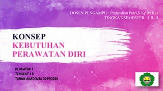 KONSEP
KEBUTUHAN
PERAWATAN DIRI
DOSEN PENGAMPU : Prahardian Putri,S.Kp M.Kes
TINGKAT/SEMESTER : 1 B/ II
KELOMPOK 1
TINGKAT 1 B
TAHUN AKADEMIK 2019/2020
 