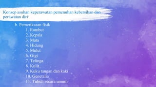 Konsep asuhan keperawatan pemenuhan kebersihan dan
perawatan diri
b. Pemeriksaan fisik
1. Rambut
2. Kepala
3. Mata
4. Hidung
5. Mulut
6. Gigi
7. Telinga
8. Kulit
9. Kuku tangan dan kaki
10. Genetalia
11. Tubuh secara umum
 