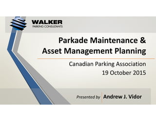 Parkade Maintenance &
Asset Management Planning
Canadian Parking Association
19 October 2015
Presented by Andrew J. Vidor
 