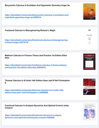 Barycentric Calculus In Euclidean And Hyperbolic Geometry Ungar Aa
https://ebookbell.com/product/barycentric-calculus-in-euclidean-and-
hyperbolic-geometry-ungar-aa-2048314
Fractional Calculus In Bioengineering Richard L Magin
https://ebookbell.com/product/fractional-calculus-in-bioengineering-
richard-l-magin-28370718
Malliavin Calculus In Finance Theory And Practice 1st Edition Elisa
Alos
https://ebookbell.com/product/malliavin-calculus-in-finance-theory-
and-practice-1st-edition-elisa-alos-29905916
Thomas Calculus In Si Units 14th Edition Hass Joel R Heil Christopher
E
https://ebookbell.com/product/thomas-calculus-in-si-units-14th-
edition-hass-joel-r-heil-christopher-e-34906066
Fractional Calculus In Analysis Dynamics And Optimal Control Jacky
Cresson
https://ebookbell.com/product/fractional-calculus-in-analysis-
dynamics-and-optimal-control-jacky-cresson-5209042
 